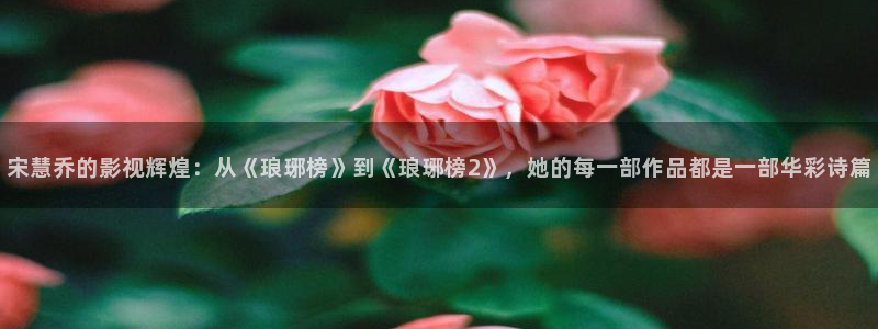 八戒八戒神马影院在线4：宋慧乔的影视辉煌：从《琅琊榜》到《琅琊榜2》，她的每一部作品都是一部华彩诗篇