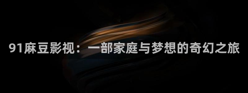八戒影院理论片：91麻豆影视：一部家庭与梦想的奇幻之旅